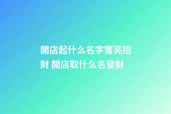 開店起什么名字響亮招財 開店取什么名發財